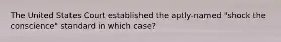 The United States Court established the aptly-named "shock the conscience" standard in which case?