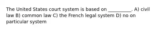 The United States court system is based on __________. A) civil law B) common law C) the French legal system D) no on particular system