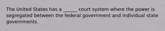 The United States has a ______ court system where the power is segregated between the federal government and individual state governments.​