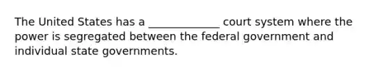 The United States has a _____________ court system where the power is segregated between the federal government and individual state governments.​