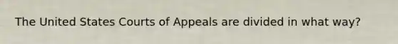 The United States Courts of Appeals are divided in what way?