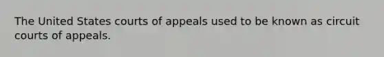 The United States courts of appeals used to be known as circuit courts of appeals.