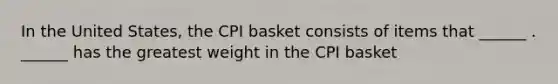 In the United​ States, the CPI basket consists of items that​ ______ . ​______ has the greatest weight in the CPI basket