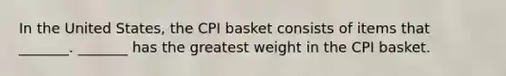 In the United​ States, the CPI basket consists of items that​ _______. _______ has the greatest weight in the CPI basket.