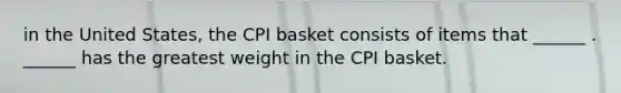 in the United​ States, the CPI basket consists of items that​ ______ .​ ______ has the greatest weight in the CPI basket.