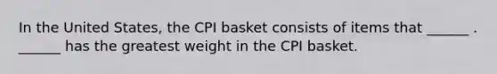 In the United​ States, the CPI basket consists of items that​ ______ . ​______ has the greatest weight in the CPI basket.