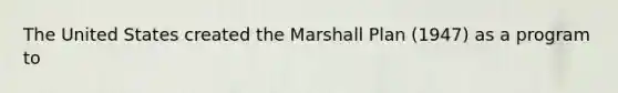 The United States created the Marshall Plan (1947) as a program to