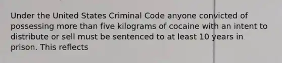 Under the United States Criminal Code anyone convicted of possessing more than five kilograms of cocaine with an intent to distribute or sell must be sentenced to at least 10 years in prison. This reflects