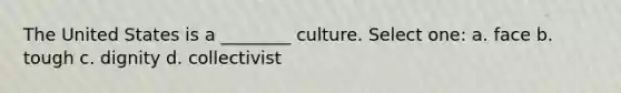 The United States is a ________ culture. Select one: a. face b. tough c. dignity d. collectivist