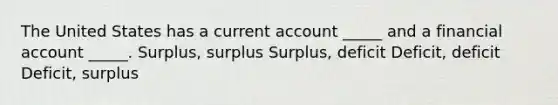 The United States has a current account _____ and a financial account _____. Surplus, surplus Surplus, deficit Deficit, deficit Deficit, surplus