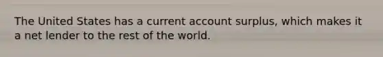 The United States has a current account surplus, which makes it a net lender to the rest of the world.