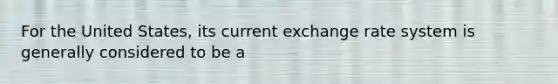 For the United States, its current exchange rate system is generally considered to be a