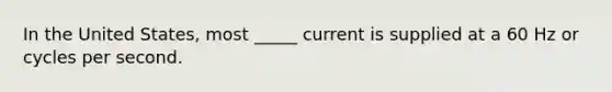 In the United States, most _____ current is supplied at a 60 Hz or cycles per second.