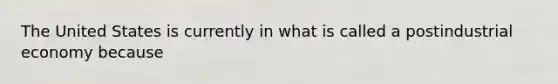 The United States is currently in what is called a postindustrial economy because