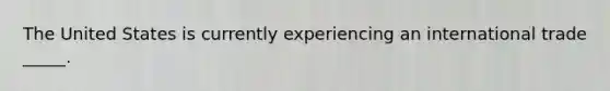 The United States is currently experiencing an international trade _____.