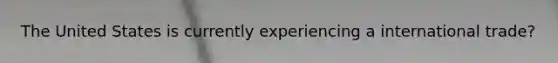 The United States is currently experiencing a international trade?