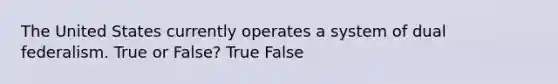 The United States currently operates a system of dual federalism. True or False? True False