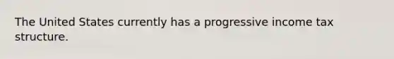 The United States currently has a progressive income tax structure.