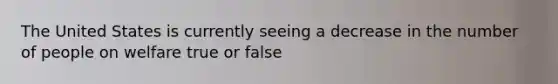 The United States is currently seeing a decrease in the number of people on welfare true or false