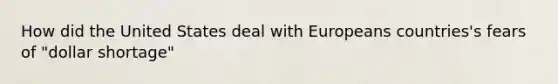 How did the United States deal with Europeans countries's fears of "dollar shortage"