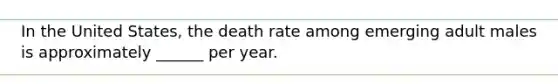 In the United States, the death rate among emerging adult males is approximately ______ per year.