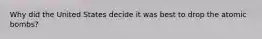 Why did the United States decide it was best to drop the atomic bombs?