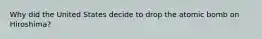Why did the United States decide to drop the atomic bomb on Hiroshima?