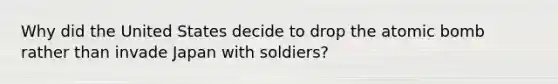 Why did the United States decide to drop the atomic bomb rather than invade Japan with soldiers?