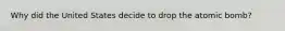 Why did the United States decide to drop the atomic bomb?