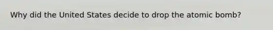 Why did the United States decide to drop the atomic bomb?
