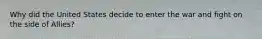 Why did the United States decide to enter the war and fight on the side of Allies?