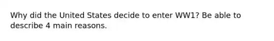 Why did the United States decide to enter WW1? Be able to describe 4 main reasons.