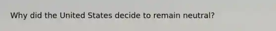 Why did the United States decide to remain neutral?