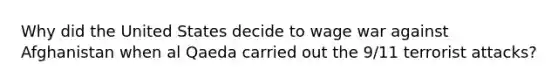 Why did the United States decide to wage war against Afghanistan when al Qaeda carried out the 9/11 terrorist attacks?