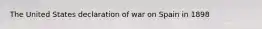 The United States declaration of war on Spain in 1898