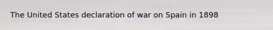 The United States declaration of war on Spain in 1898