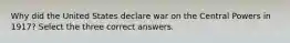 Why did the United States declare war on the Central Powers in 1917? Select the three correct answers.