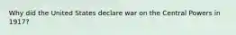 Why did the United States declare war on the Central Powers in 1917?