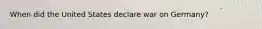 When did the United States declare war on Germany?
