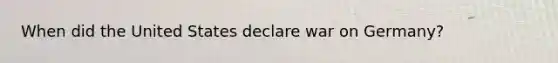 When did the United States declare war on Germany?