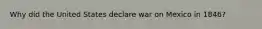 Why did the United States declare war on Mexico in 1846?