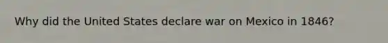 Why did the United States declare war on Mexico in 1846?