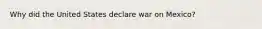 Why did the United States declare war on Mexico?