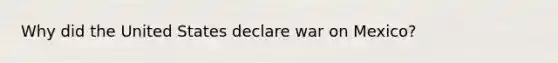 Why did the United States declare war on Mexico?