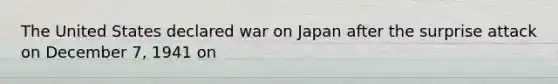 The United States declared war on Japan after the surprise attack on December 7, 1941 on