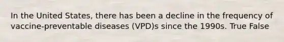 In the United States, there has been a decline in the frequency of vaccine-preventable diseases (VPD)s since the 1990s. True False