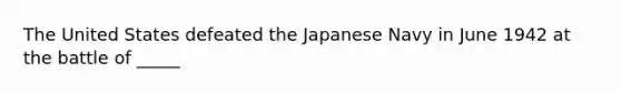 The United States defeated the Japanese Navy in June 1942 at the battle of _____