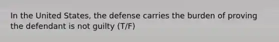 In the United States, the defense carries the burden of proving the defendant is not guilty (T/F)