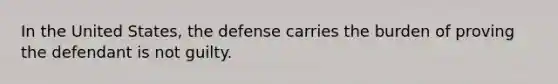 In the United States, the defense carries the burden of proving the defendant is not guilty.