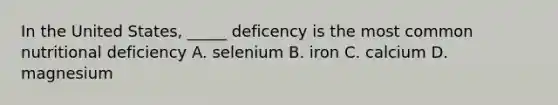 In the United States, _____ deficency is the most common nutritional deficiency A. selenium B. iron C. calcium D. magnesium